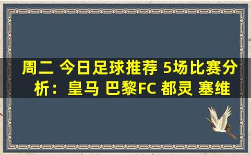周二 今日足球推荐 5场比赛分析：皇马 巴黎FC 都灵 塞维利亚